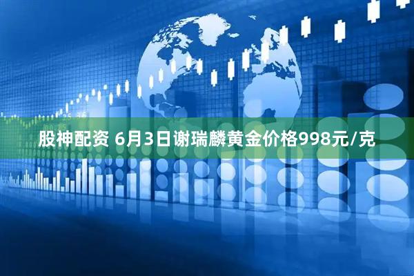 股神配资 6月3日谢瑞麟黄金价格998元/克