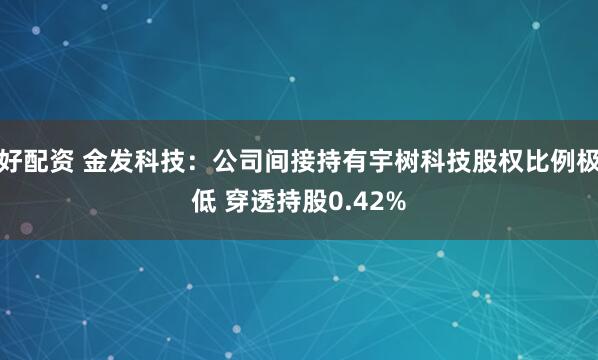 好配资 金发科技：公司间接持有宇树科技股权比例极低 穿透持股0.42%