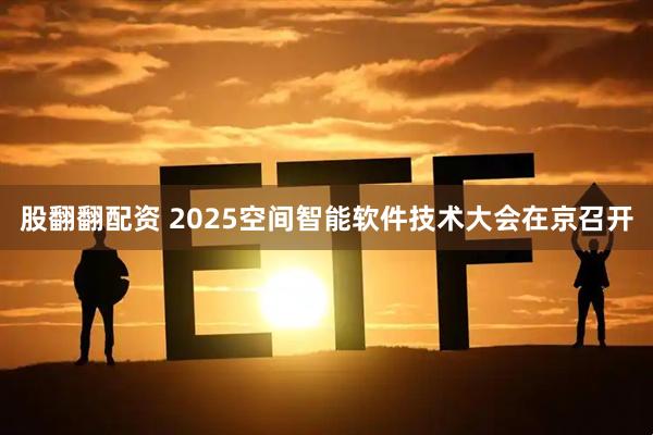 股翻翻配资 2025空间智能软件技术大会在京召开