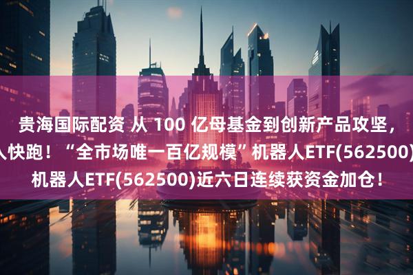 贵海国际配资 从 100 亿母基金到创新产品攻坚，多地政策力推人形机器人快跑！“全市场唯一百亿规模”机器人ETF(562500)近六日连续获资金加仓！