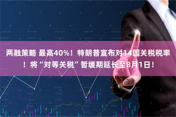 两融策略 最高40%！特朗普宣布对14国关税税率！将“对等关税”暂缓期延长至8月1日！