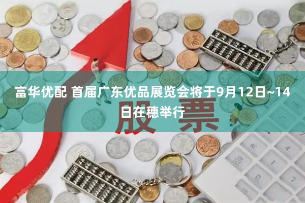 富华优配 首届广东优品展览会将于9月12日~14日在穗举行