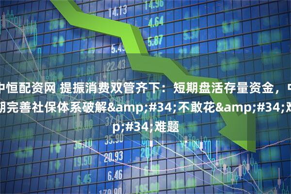 中恒配资网 提振消费双管齐下：短期盘活存量资金，中长期完善社保体系破解"不敢花"难题