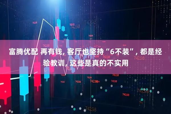 富腾优配 再有钱, 客厅也坚持“6不装”, 都是经验教训, 这些是真的不实用