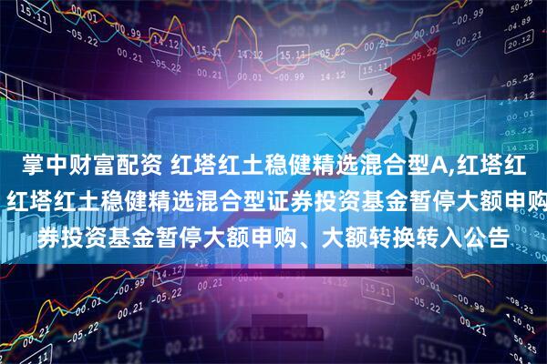 掌中财富配资 红塔红土稳健精选混合型A,红塔红土稳健精选混合型C: 红塔红土稳健精选混合型证券投资基金暂停大额申购、大额转换转入公告