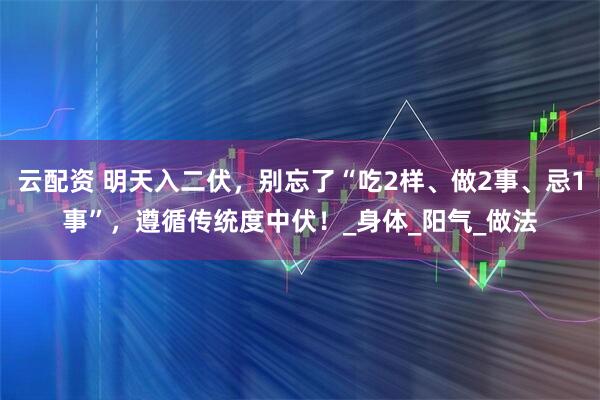 云配资 明天入二伏，别忘了“吃2样、做2事、忌1事”，遵循传统度中伏！_身体_阳气_做法