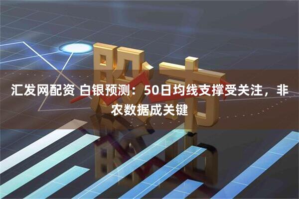 汇发网配资 白银预测：50日均线支撑受关注，非农数据成关键
