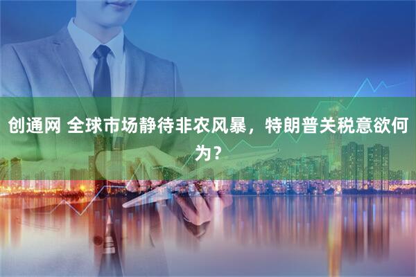 创通网 全球市场静待非农风暴，特朗普关税意欲何为？