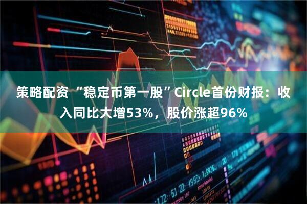 策略配资 “稳定币第一股”Circle首份财报：收入同比大增53%，股价涨超96%