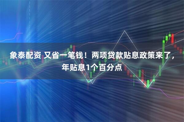 象泰配资 又省一笔钱！两项贷款贴息政策来了，年贴息1个百分点