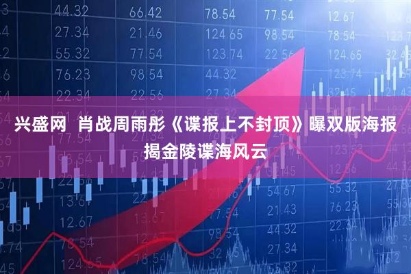 兴盛网  肖战周雨彤《谍报上不封顶》曝双版海报揭金陵谍海风云