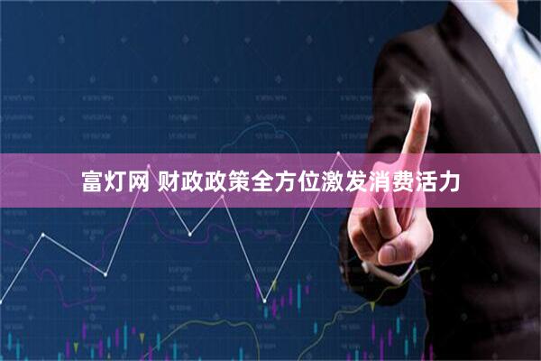 富灯网 财政政策全方位激发消费活力