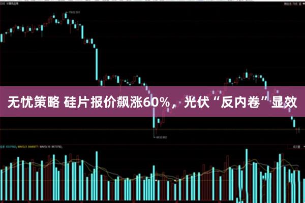 无忧策略 硅片报价飙涨60%，光伏“反内卷”显效