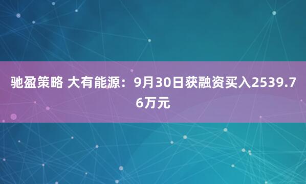 驰盈策略 大有能源：9月30日获融资买入2539.76万元