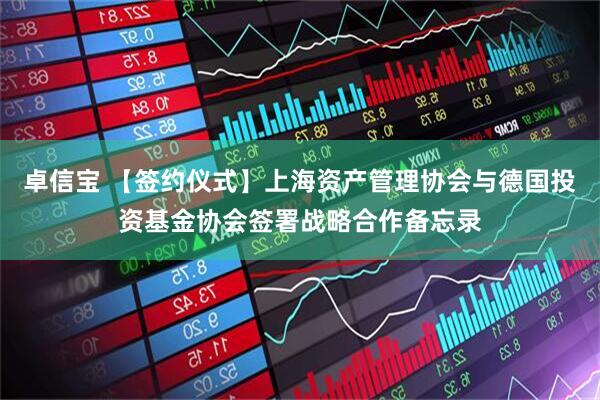 卓信宝 【签约仪式】上海资产管理协会与德国投资基金协会签署战略合作备忘录