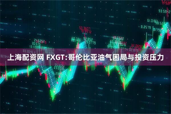 上海配资网 FXGT:哥伦比亚油气困局与投资压力