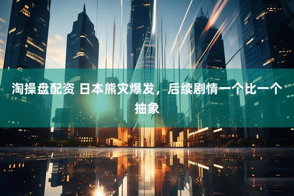淘操盘配资 日本熊灾爆发，后续剧情一个比一个抽象