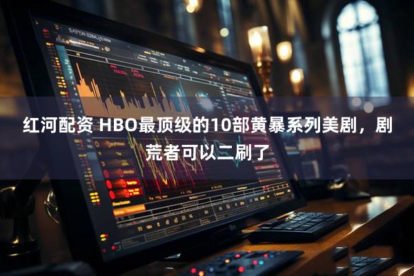 红河配资 HBO最顶级的10部黄暴系列美剧，剧荒者可以二刷了