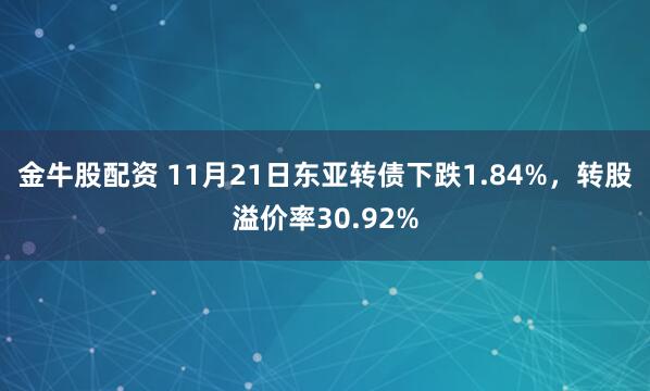 金牛股配资 11月21日东亚转债下跌1.84%，转股溢价率30.92%