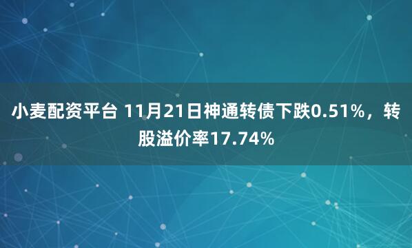 小麦配资平台 11月21日神通转债下跌0.51%，转股溢价率17.74%