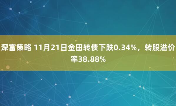 深富策略 11月21日金田转债下跌0.34%，转股溢价率38.88%