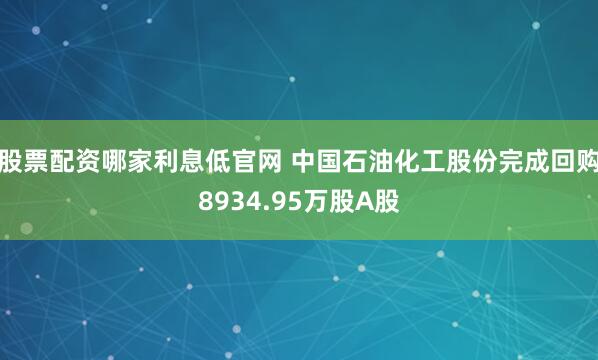 股票配资哪家利息低官网 中国石油化工股份完成回购8934.95万股A股