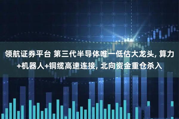 领航证券平台 第三代半导体唯一低估大龙头, 算力+机器人+铜缆高速连接, 北向资金重仓杀入