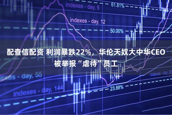 配查信配资 利润暴跌22%，华伦天奴大中华CEO被举报“虐待”员工