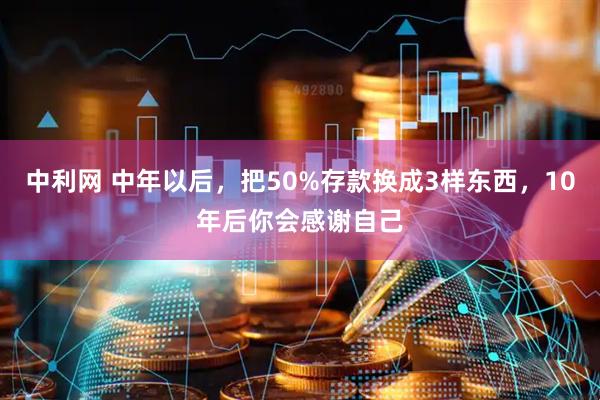 中利网 中年以后，把50%存款换成3样东西，10年后你会感谢自己