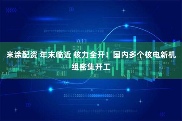 米涂配资 年末临近 核力全开！国内多个核电新机组密集开工