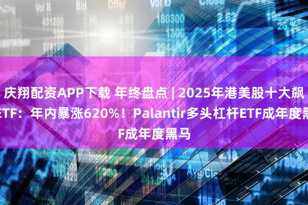庆翔配资APP下载 年终盘点 | 2025年港美股十大飙升ETF:年内暴涨620%!Palantir多头杠杆ETF成年度黑马