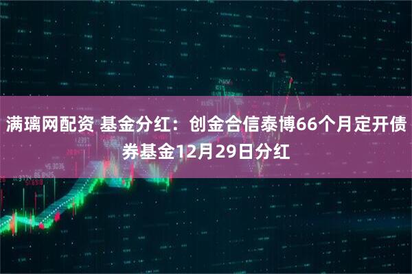 满璃网配资 基金分红:创金合信泰博66个月定开债券基金12月29日分红