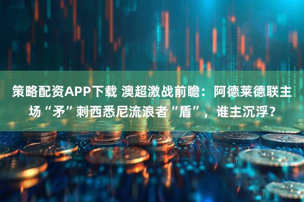 策略配资APP下载 澳超激战前瞻：阿德莱德联主场“矛”刺西悉尼流浪者“盾”，谁主沉浮？