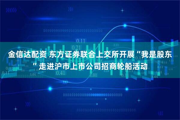 金信达配资 东方证券联合上交所开展“我是股东”走进沪市上市公司招商轮船活动