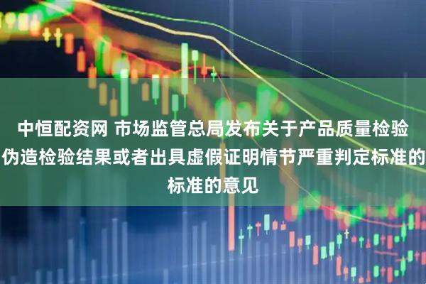 中恒配资网 市场监管总局发布关于产品质量检验机构伪造检验结果或者出具虚假证明情节严重判定标准的意见