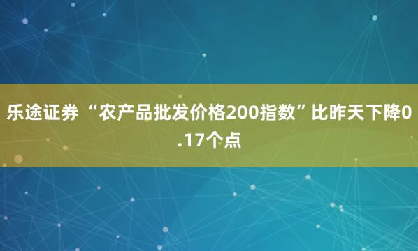 乐途证券 “农产品批发价格200指数”比昨天下降0.17个点