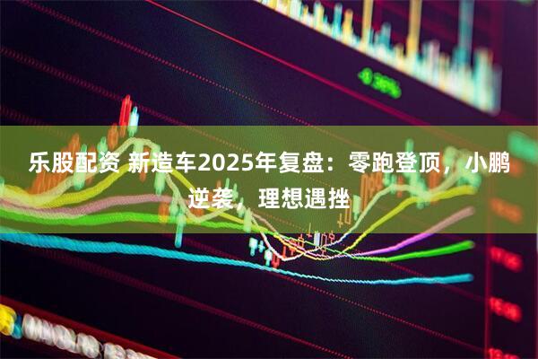 乐股配资 新造车2025年复盘：零跑登顶，小鹏逆袭，理想遇挫