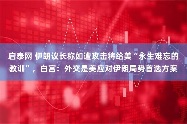 启泰网 伊朗议长称如遭攻击将给美“永生难忘的教训”，白宫：外交是美应对伊朗局势首选方案