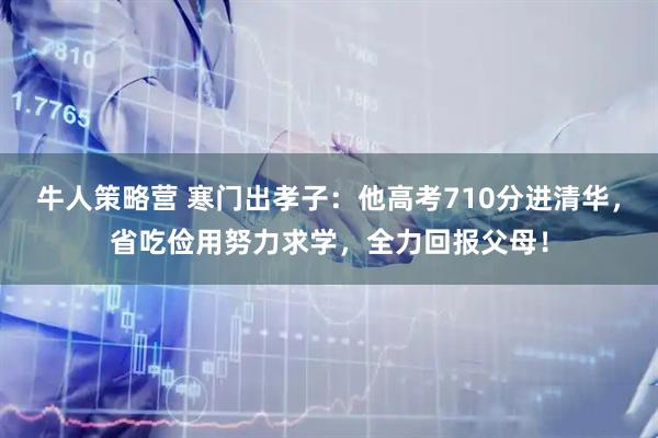 牛人策略营 寒门出孝子：他高考710分进清华，省吃俭用努力求学，全力回报父母！