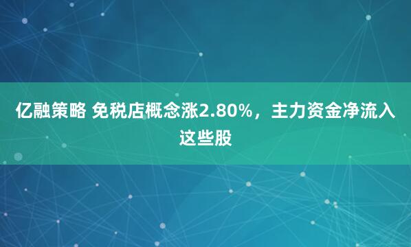 亿融策略 免税店概念涨2.80%，主力资金净流入这些股