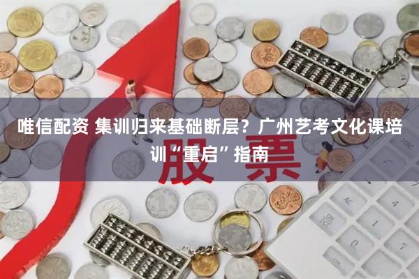 唯信配资 集训归来基础断层？广州艺考文化课培训“重启”指南
