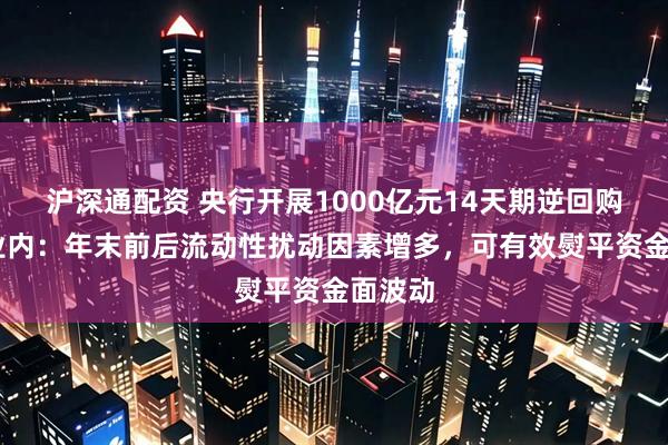 沪深通配资 央行开展1000亿元14天期逆回购操作 业内：年末前后流动性扰动因素增多，可有效熨平资金面波动