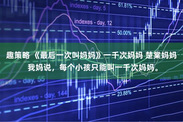 趣策略 《最后一次叫妈妈》一千次妈妈 楚棠妈妈 我妈说，每个小孩只能叫一千次妈妈。